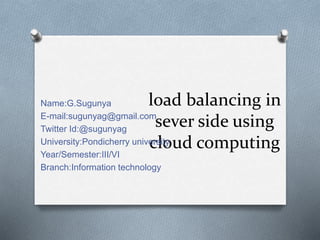 load balancing in
sever side using
cloud computing
Name:G.Sugunya
E-mail:sugunyag@gmail.com
Twitter Id:@sugunyag
University:Pondicherry university
Year/Semester:III/VI
Branch:Information technology
 
