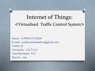 Internet of Things:
<Virtualised Traffic Control System>
Name : K.PRATHYUSHA
E-mail : prathyushakalathur@gmail.com
Twitter Id:
University : J.N.T.U.H
Year/Semester: IV-II
Branch : cse
 