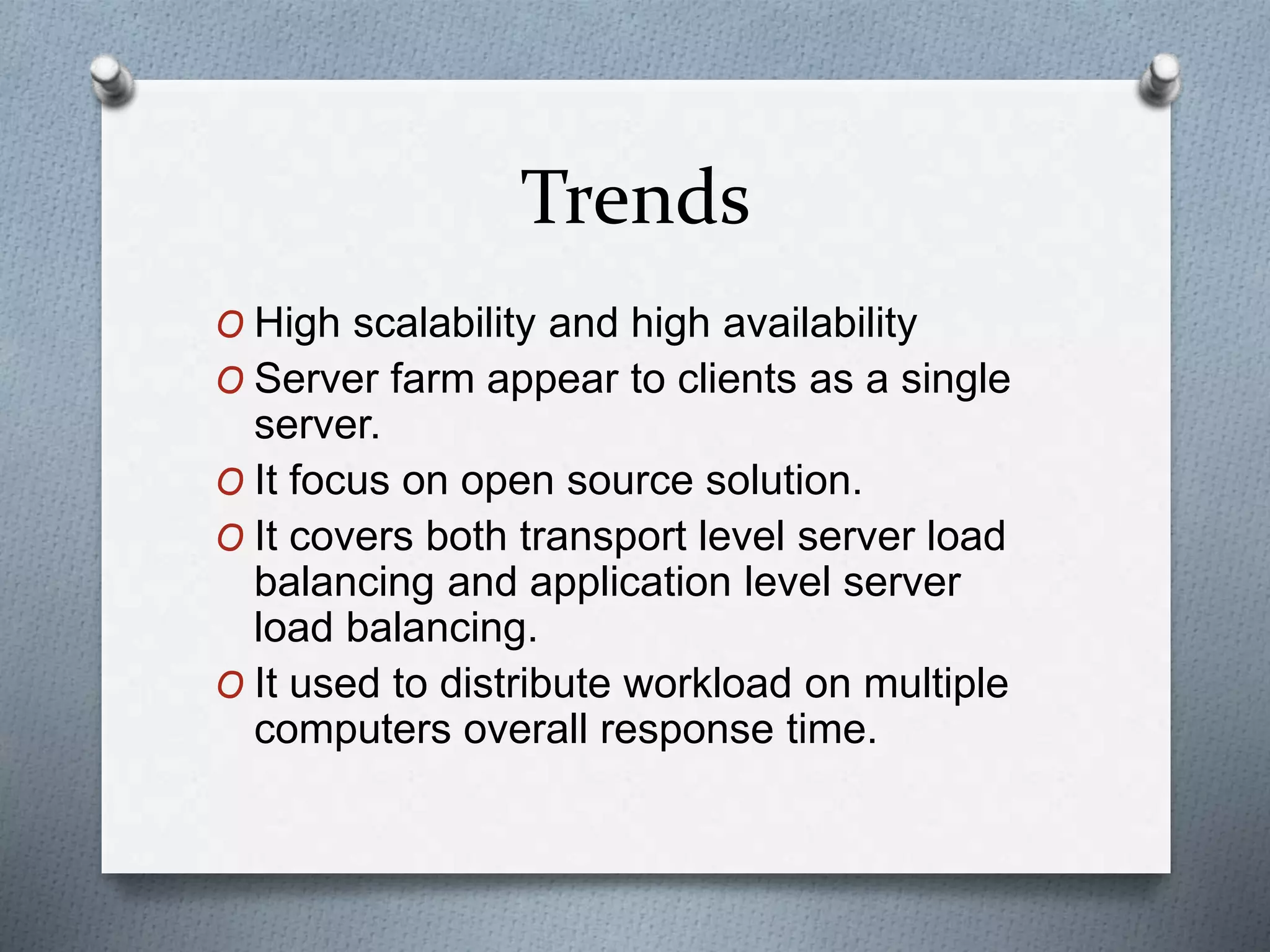 Trends
O High scalability and high availability
O Server farm appear to clients as a single
server.
O It focus on open source solution.
O It covers both transport level server load
balancing and application level server
load balancing.
O It used to distribute workload on multiple
computers overall response time.
 