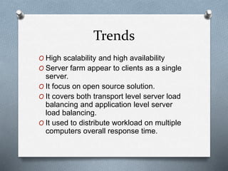 Trends
O High scalability and high availability
O Server farm appear to clients as a single
server.
O It focus on open source solution.
O It covers both transport level server load
balancing and application level server
load balancing.
O It used to distribute workload on multiple
computers overall response time.
 