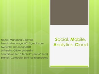 Social, Mobile,
Analytics, Cloud
Name: Manogna Gajavalli
E-mail: sri.manogna801@gmail.com
Twitter Id: @manogna801
University: GITAM University
Year/Semester: B.Tech 3rd year(6th sem)
Branch: Computer Science Engineering
 