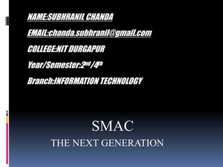 NAME:SUBHRANIL CHANDA
EMAIL:chanda.subhranil@gmail.com
COLLEGE:NIT DURGAPUR
Year/Semester:2nd/4th
Branch:INFORMATION TECHNOLOGY
.
SMAC
THE NEXT GENERATION
 