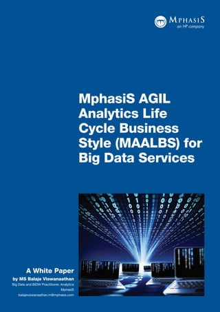 A White Paper
by MS Balaje Viswanaathan
Big Data and BIDW Practitioner, Analytics
MphasiS
balajeviswanaathan.m@mphasis.com
MphasiS AGIL
Analytics Life
Cycle Business
Style (MAALBS) for
Big Data Services
 