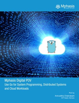 1Use Go for System Programming, Distributed Systems and Cloud Workloads	 Mphasis
Mphasis Digital POV
Use Go for System Programming, Distributed Systems
and Cloud Workloads
PoV by
Aniruddha Chakrabarti
AVP Digital, Mphasis
 