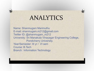Name: Shanmugam Marimuthu
E-mail: shanmugam.m212@gmail.com
Twitter ID: @shanmugam_m212
University: Sri Manakula Vinayagar Engineering College,
Pondicherry University.
Year/Semester: III yr / VI sem
Course: B.Tech
Branch: Information Technology
ANALYTICS
 