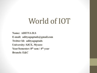 World of IOT
Name: ADITYA D.S
E-mail: adityaguptads@gmail.com
Twitter Id: adityaguptads
University: SJCE, Mysore
Year/Semester: 8th sem / 4th year
Branch: E&C
 