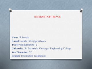 Name: R.Snekha
E-mail: snekha1994@gmail.com
Twitter Id:@snekha12
University: Sri Manakula Vinayagar Engineering College
Year/Semester: 3/6
Branch: Information Technology
INTERNET OF THINGS
 