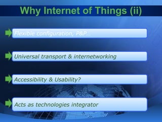 Why Internet of Things (ii)
Flexible configuration, P&P…
Universal transport & internetworking
Accessibility & Usability?
Acts as technologies integrator
 