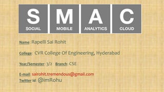 Name: Rapelli Sai Rohit
College: CVR College Of Engineering, Hyderabad
Year/Semester: 3/2 Branch: CSE
E-mail: sairohit.tremendous@gmail.com
Twitter Id: @imRohu
 