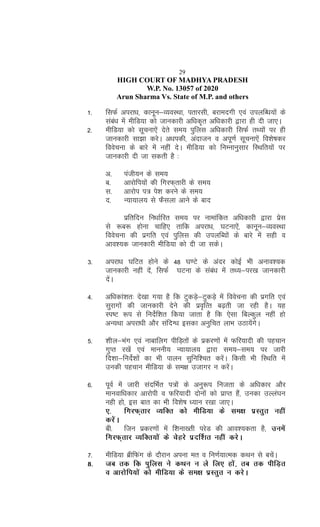 29
HIGH COURT OF MADHYA PRADESH
W.P. No. 13057 of 2020
Arun Sharma Vs. State of M.P. and others
1- flQZ vijk/k] dkuwu&O;oLFkk] irkjlh] cjkenxh ,oa miyfC/k;ksa ds
laca/k esa ehfM;k dks tkudkjh vf/kd`r vf/kdkjh }kjk gh nh tk,A
2- ehfM;k dks lwpuk,sa nsrs le; iqfyl vf/kdkjh flQZ rF;ksa ij gh
tkudkjh lk>k djsA v/kidh] vanktu o viw.kZ lwpuk,sa fo'ks"kdj
foospuk ds ckjs esa ugha nsA ehfM;k dks fuEukuqlkj fLFkfr;ksa ij
tkudkjh nh tk ldrh gS %
v- iath;u ds le;
c- vkjksfi;ksa dh fxjQ~rkjh ds le;
l- vkjksi i= is'k djus ds le;
n- U;k;ky; ls QSlyk vkus ds ckn
izfrfnu fu/kkZfjr le; ij ukekafdr vf/kdkjh }kjk izsl
ls :c: gksuk pkfg, rkfd vijk/k] ?kVuk,sa] dkuwu&O;oLFkk
foospuk dh izxfr ,oa iqfyl dh miyfC;ksa ds ckjs esa lgh o
vko';d tkudkjh ehfM;k dks nh tk ldsA
3- vijk/k ?kfVr gksus ds 48 ?k.Vs ds vanj dksbZ Hkh vuko';d
tkudkjh ugha nsa] flQZ ?kVuk ds laca/k esa rF;&ij[k tkudkjh
nsaA
4- vf/kdka'kr% ns[kk x;k gS fd VqdM+s&VqdM+s esa foospuk dh izxfr ,oa
lqjkxksa dh tkudkjh nsus dh izo`fRr c<+rh tk jgh gSA ;g
Li"V :i ls funsZf'kr fd;k tkrk gS fd ,slk fcYdqy ugha gks
vU;Fkk vijk/kh vkSj lafnX/k bldk vuqfpr ykHk mBk;saxsA
5- 'khy&Hkax ,oa ukckfyx ihfM+rksa ds izdj.kksa esa Qfj;knh dh igpku
xqIr j[ksa ,oa ekuuh; U;k;ky; }kjk le;&le; ij tkjh
fn'kk&funsZ'kksa dk Hkh ikyu lqfuf'pr djsaA fdlh Hkh fLFkfr esa
mudh igpku ehfM;k ds le{k mtkxj u djsaA
6- iwoZ esa tkjh lanfHkZr i=ksa ds vuq:i futrk ds vf/kdkj vkSj
ekuokf/kdkj vkjksih o Qfj;knh nksuksa dks izkIr gSa] mudk mYya?ku
ugh gks] bl ckr dk Hkh fo'ks"k /;ku j[kk tk,A
,- fxjQ~rkj O;fDr dks ehfM;k ds le{k izLrqr ugha
djsaA
ch- ftu izdj.kksa esa f'kuk[rh ijsM dh vko';drk gS] muesa
fxjQ~rkj O;fDr;ksa ds psgjs iznf'Zkr ugha djsA
7- ehfM;k czhfQax ds nkSjku viuk er o fu.kZ;kRed dFku ls cpsaA
8- tc rd fd iqfyl us dFku u ys fy, gksa] rc rd ihfM+r
o vkjksfi;ksa dks ehfM;k ds le{k izLrqr u djsA
 