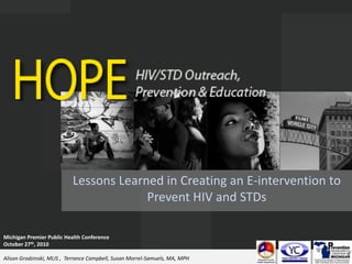 Lessons Learned in Creating an E-intervention to Prevent HIV and STDs Michigan Premier Public Health Conference October 27th, 2010 Alison Grodzinski, MLIS ,Terrance Campbell, Susan Morrel-Samuels, MA, MPH 