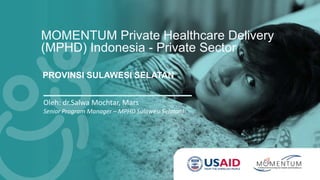 MOMENTUM Private Healthcare Delivery
(MPHD) Indonesia - Private Sector
PROVINSI SULAWESI SELATAN
Oleh: dr.Salwa Mochtar, Mars
Senior Program Manager – MPHD Sulawesi Selatan)
 