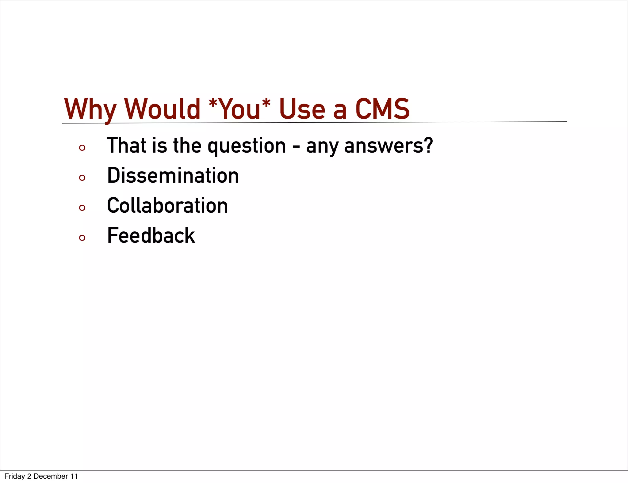 Why Would *You* Use a CMS
                       That is the question - any answers?
                       Dissemination
                       Collaboration
                       Feedback




Friday 2 December 11
 