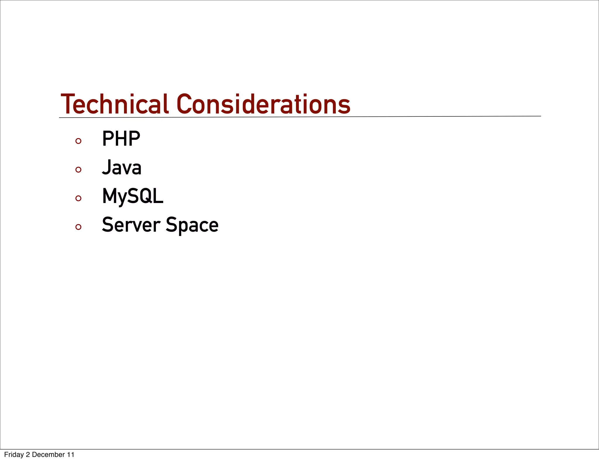 Technical Considerations
                       PHP
                       Java
                       MySQL
                       Server Space




Friday 2 December 11
 