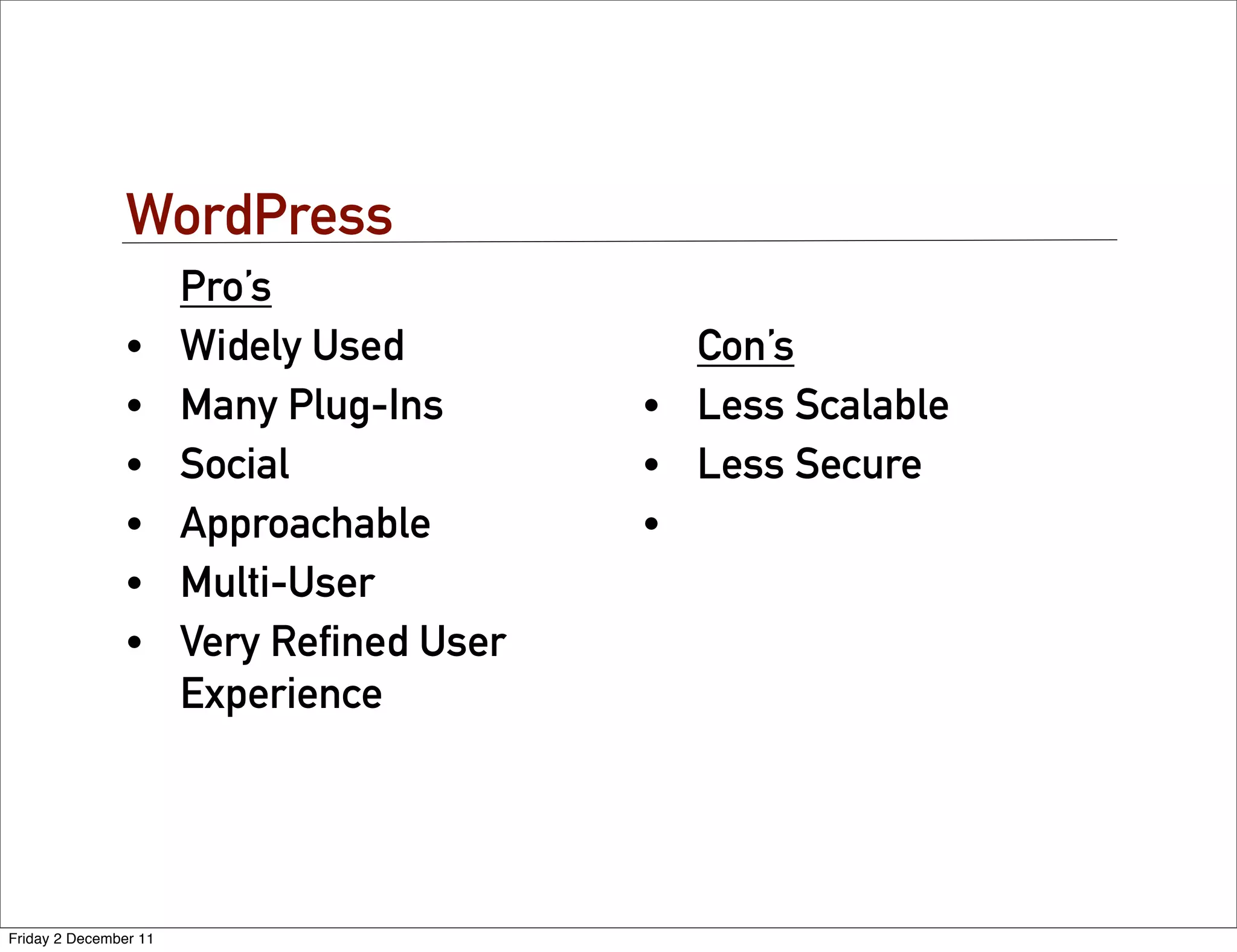 WordPress
                       Pro’s
                •      Widely Used          Con’s
                •      Many Plug-Ins      • Less Scalable
                •      Social             • Less Secure
                •      Approachable       •
                •      Multi-User
                •      Very Reﬁned User
                       Experience




Friday 2 December 11
 