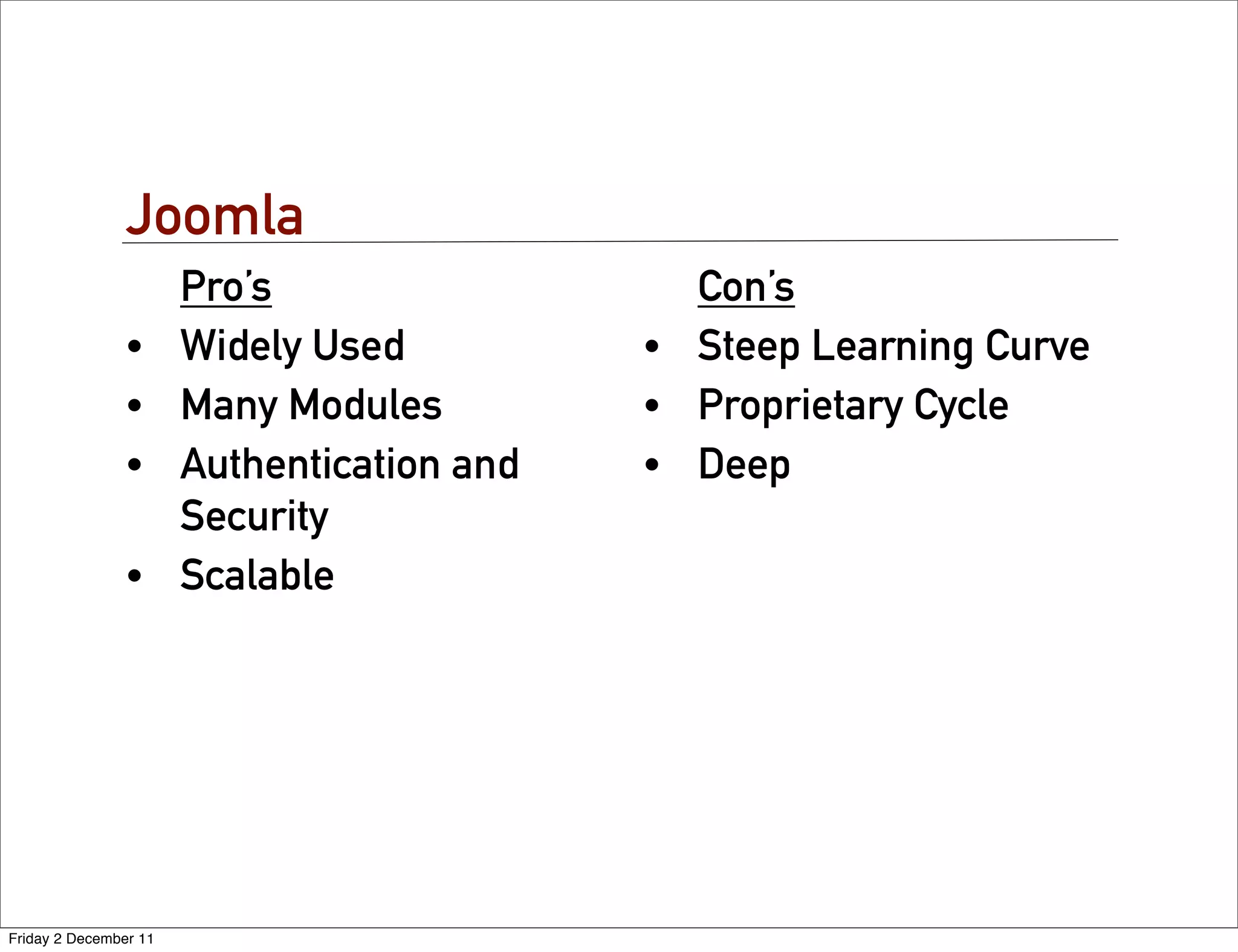 Joomla
                       Pro’s                  Con’s
                •      Widely Used          • Steep Learning Curve
                •      Many Modules         • Proprietary Cycle
                •      Authentication and   • Deep
                       Security
                •      Scalable




Friday 2 December 11
 