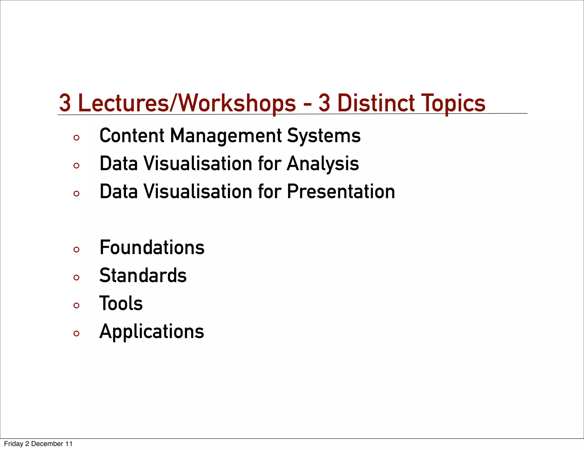 3 Lectures/Workshops - 3 Distinct Topics
                       Content Management Systems
                       Data Visualisation for Analysis
                       Data Visualisation for Presentation

                       Foundations
                       Standards
                       Tools
                       Applications




Friday 2 December 11
 