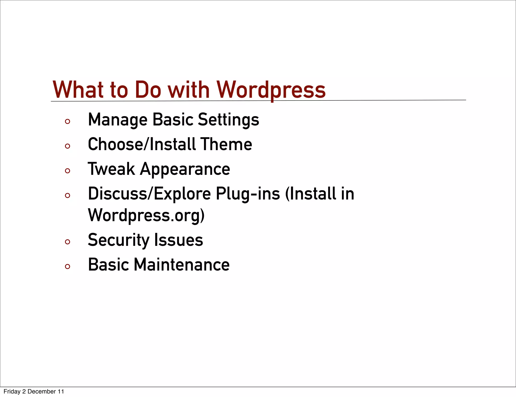 What to Do with Wordpress
                       Manage Basic Settings
                       Choose/Install Theme
                       Tweak Appearance
                       Discuss/Explore Plug-ins (Install in
                       Wordpress.org)
                       Security Issues
                       Basic Maintenance




Friday 2 December 11
 