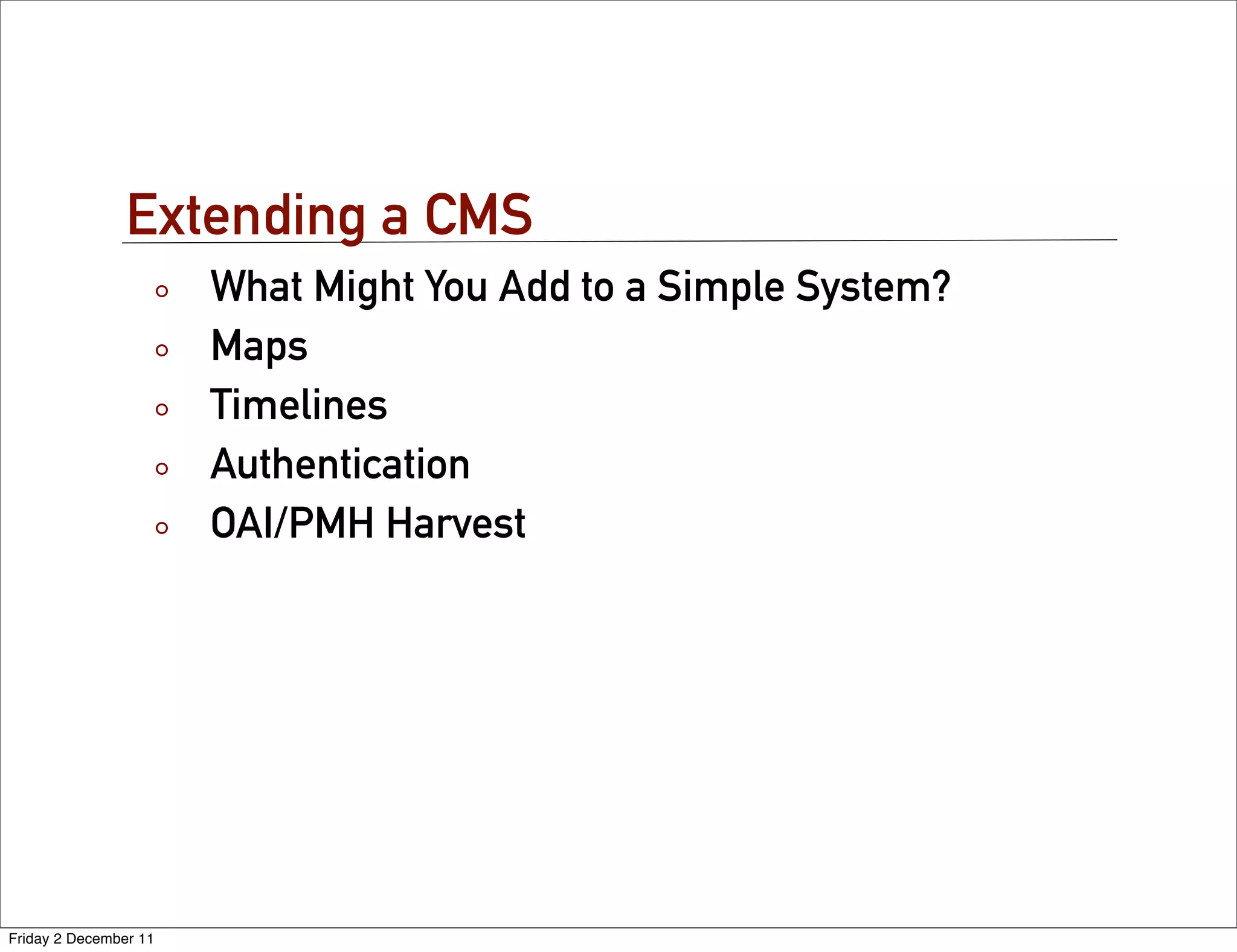 Extending a CMS
                       What Might You Add to a Simple System?
                       Maps
                       Timelines
                       Authentication
                       OAI/PMH Harvest




Friday 2 December 11
 