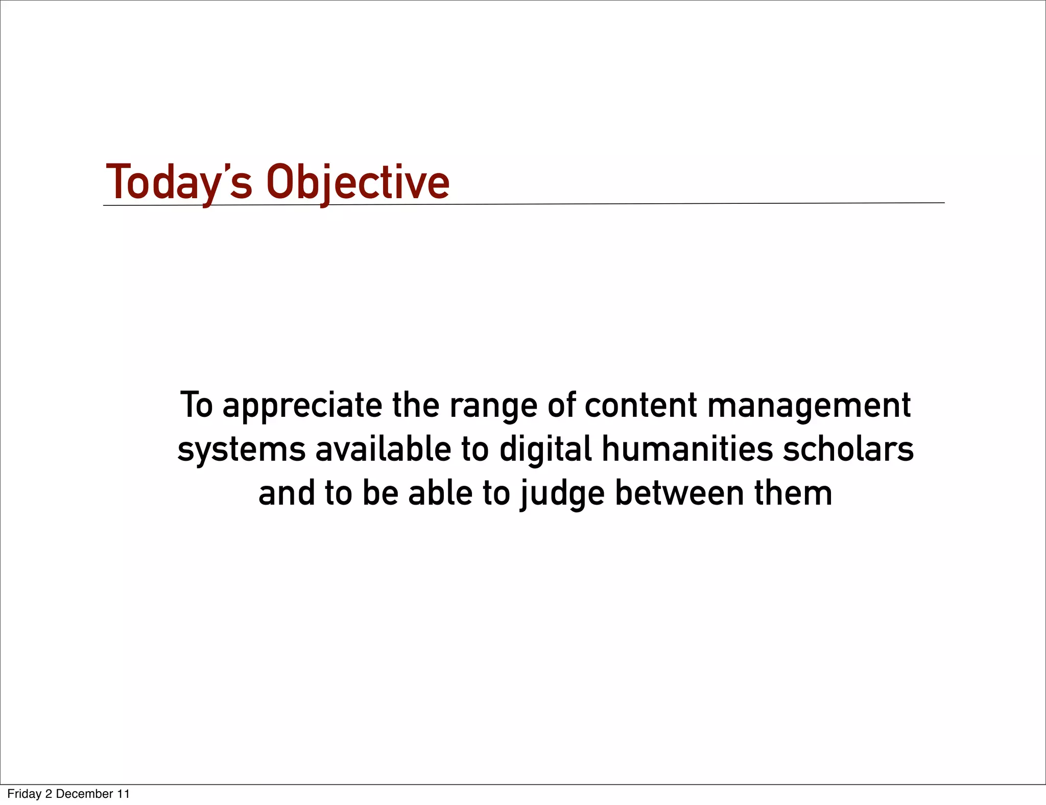 Today’s Objective



                       To appreciate the range of content management
                       systems available to digital humanities scholars
                            and to be able to judge between them




Friday 2 December 11
 