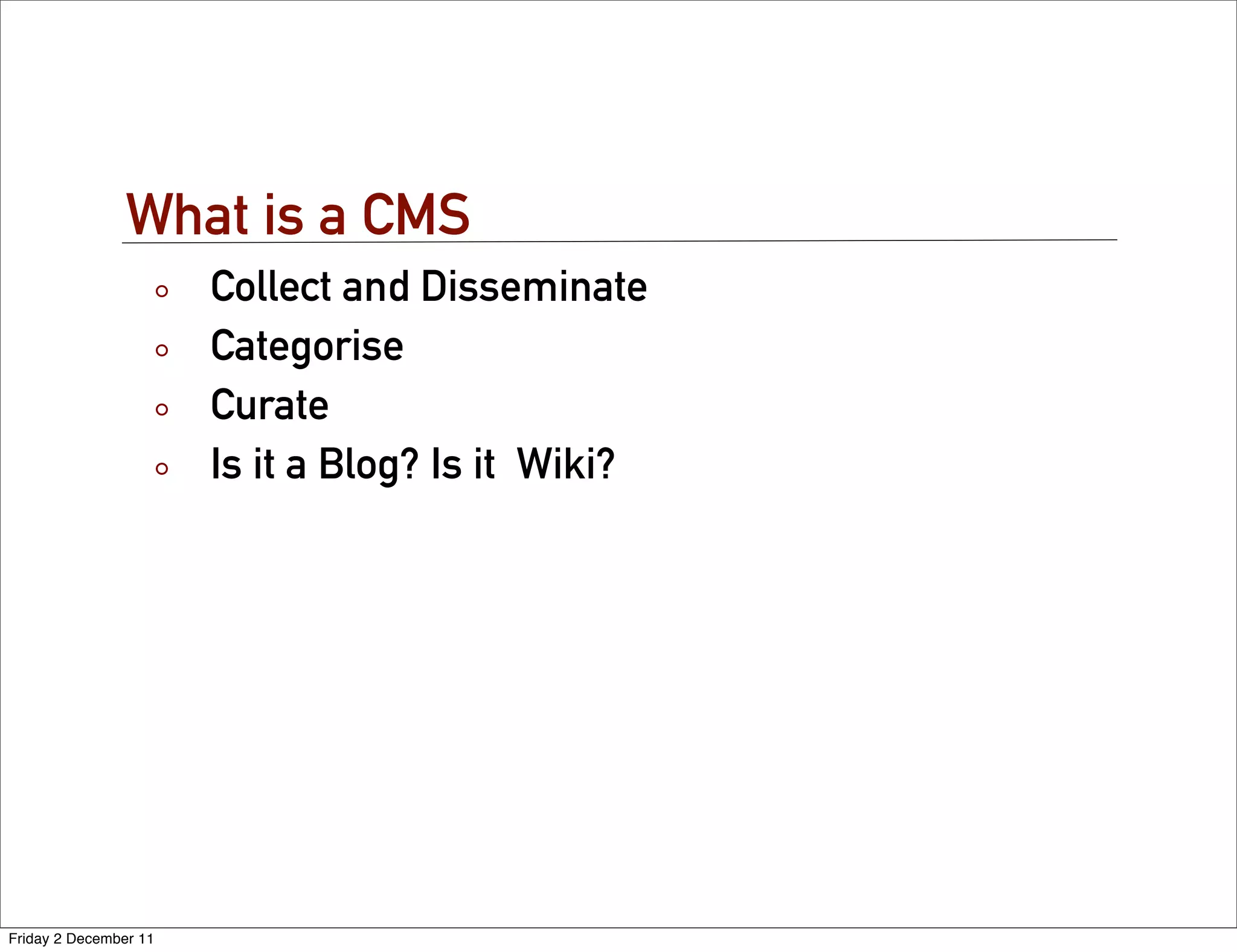 What is a CMS
                       Collect and Disseminate
                       Categorise
                       Curate
                       Is it a Blog? Is it Wiki?




Friday 2 December 11
 