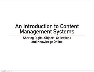 An Introduction to Content
                        Management Systems
                          Sharing Digital Objects, Collections
                                and Knowledge Online




Friday 2 December 11
 