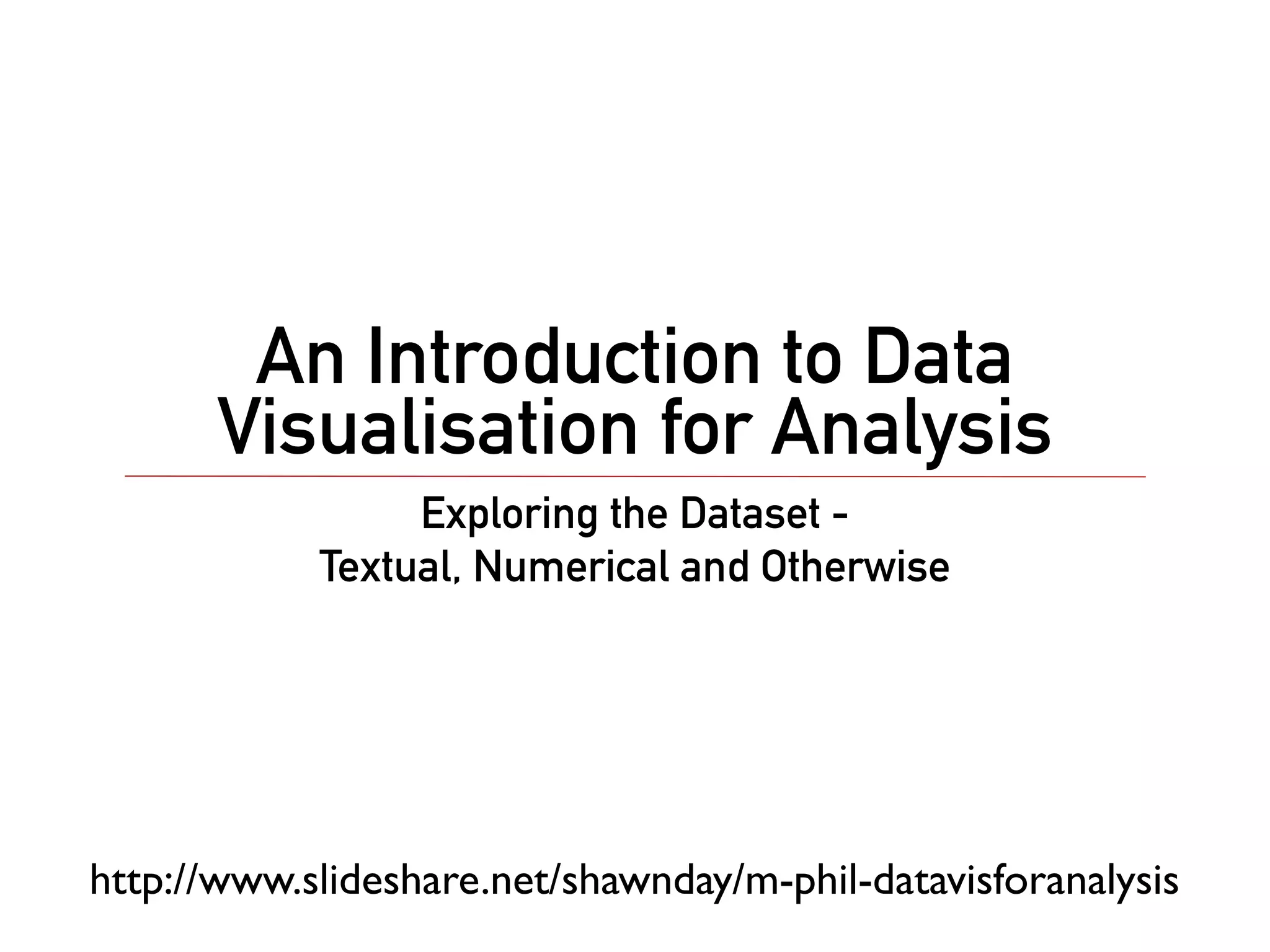 An Introduction to Data
       Visualisation for Analysis
                 Exploring the Dataset -
            Textual, Numerical and Otherwise




http://www.slideshare.net/shawnday/m-phil-datavisforanalysis
 
