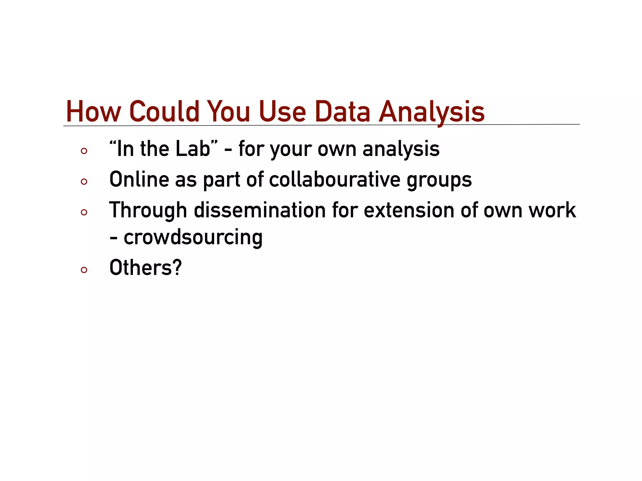 How Could You Use Data Analysis
   “In the Lab” - for your own analysis
   Online as part of collabourative groups
   Through dissemination for extension of own work
   - crowdsourcing
   Others?
 