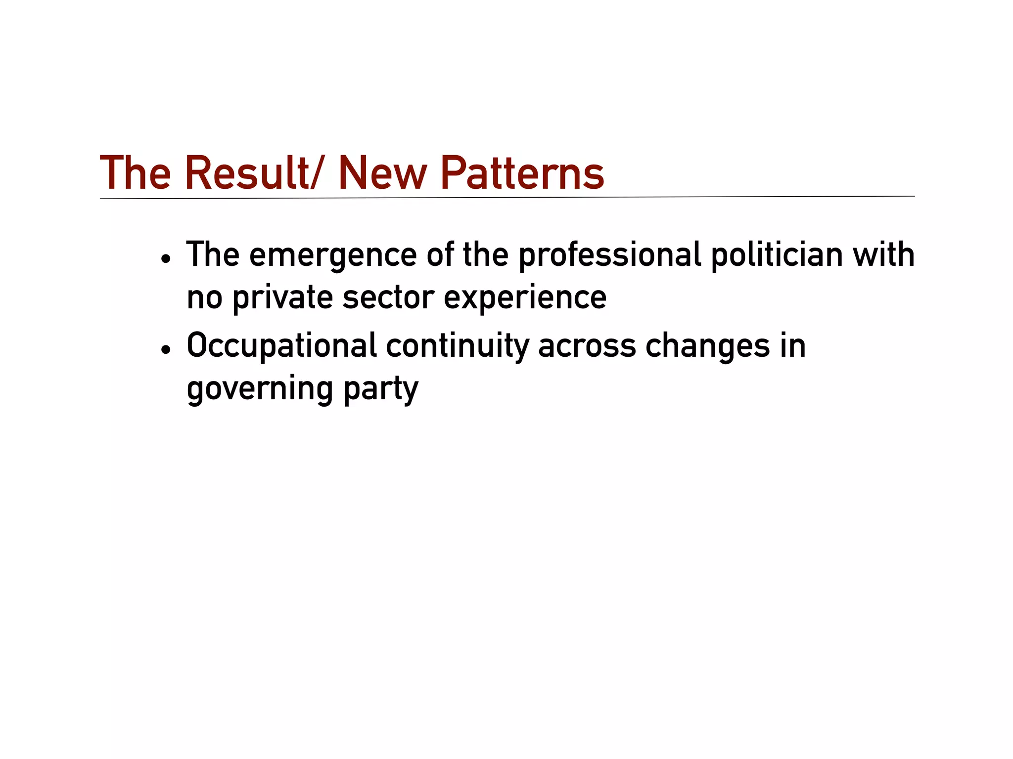 The Result/ New Patterns
  • The emergence of the professional politician with
    no private sector experience
  • Occupational continuity across changes in
    governing party
 