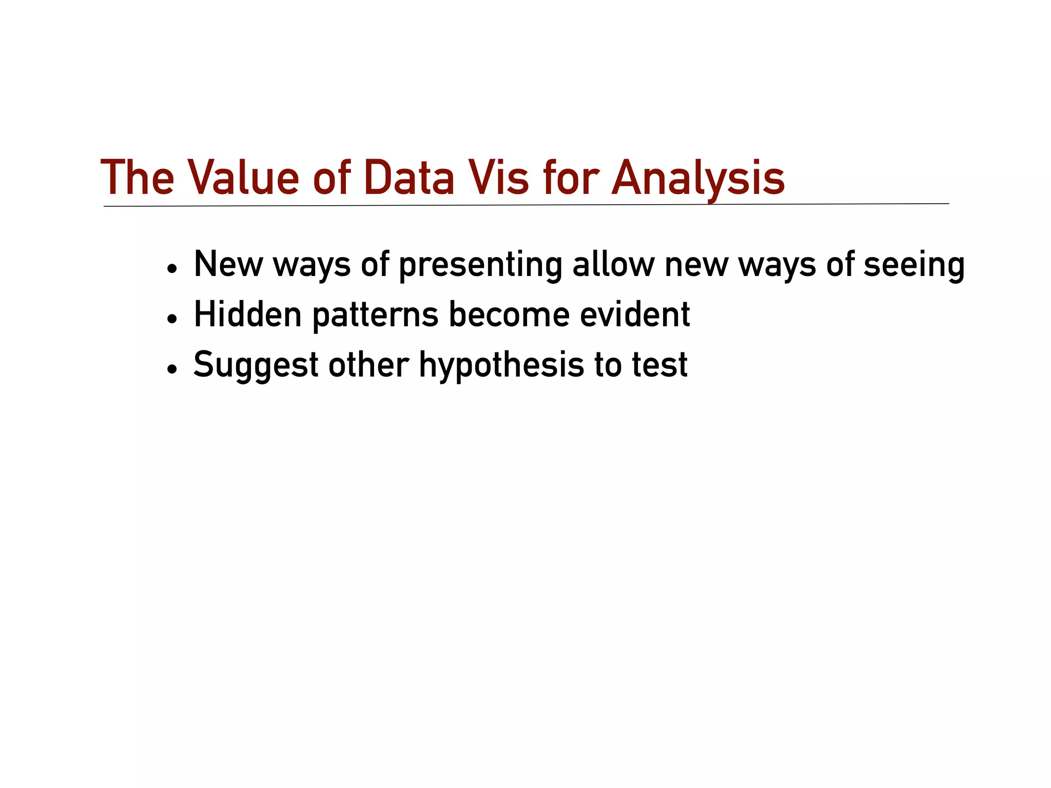 The Value of Data Vis for Analysis
   • New ways of presenting allow new ways of seeing
   • Hidden patterns become evident
   • Suggest other hypothesis to test
 