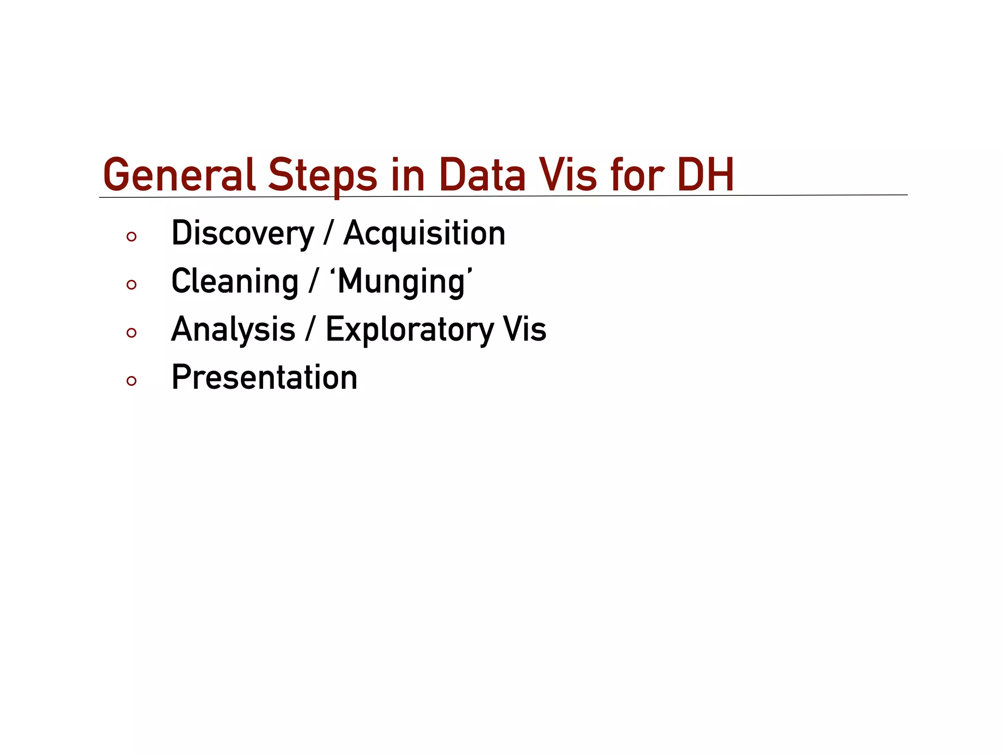 General Steps in Data Vis for DH
   Discovery / Acquisition
   Cleaning / ‘Munging’
   Analysis / Exploratory Vis
   Presentation
 