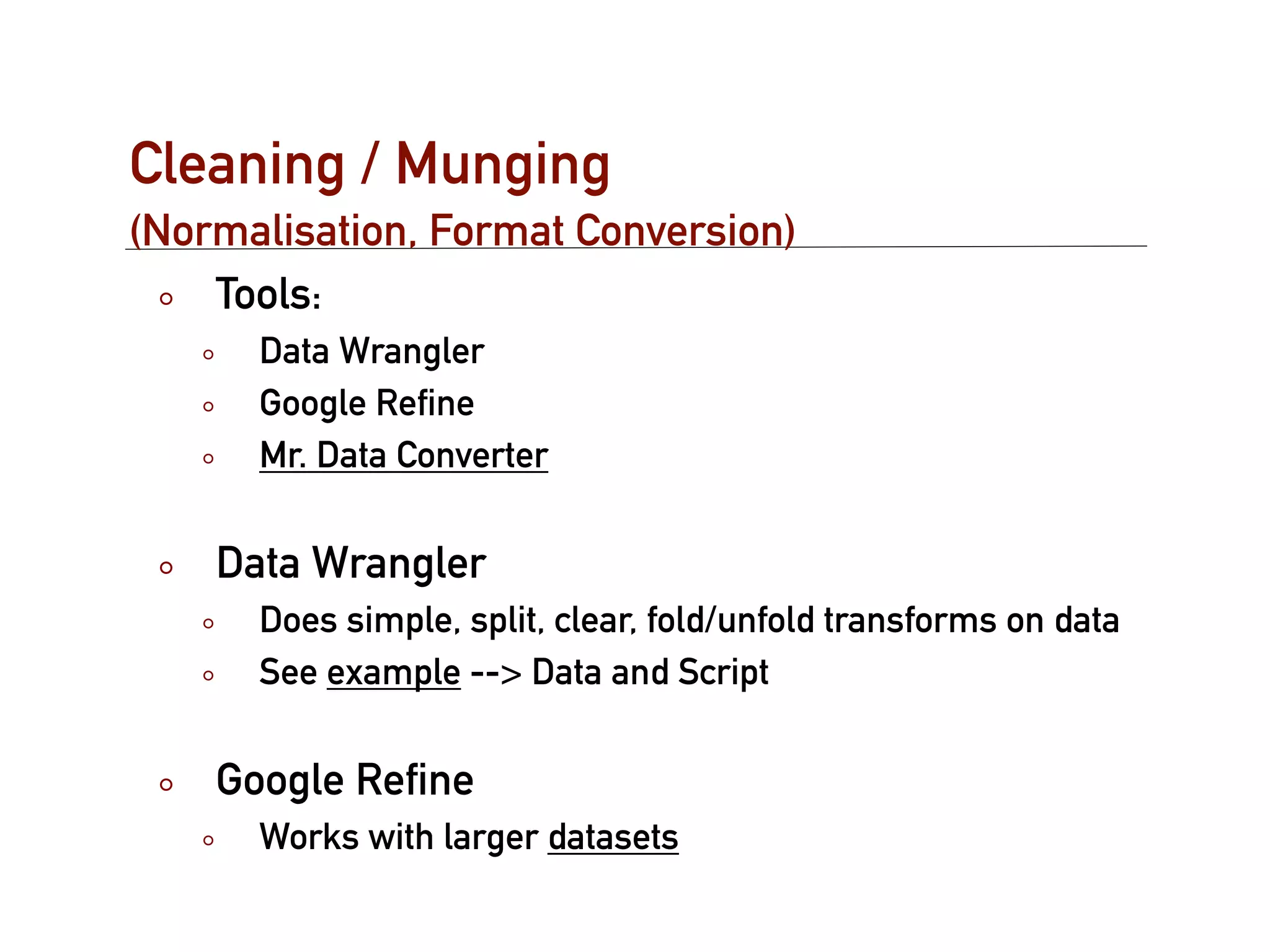 Cleaning / Munging
(Normalisation, Format Conversion)
    Tools:
      Data Wrangler
      Google Reﬁne
      Mr. Data Converter

    Data Wrangler
      Does simple, split, clear, fold/unfold transforms on data
      See example --> Data and Script

    Google Reﬁne
      Works with larger datasets
 
