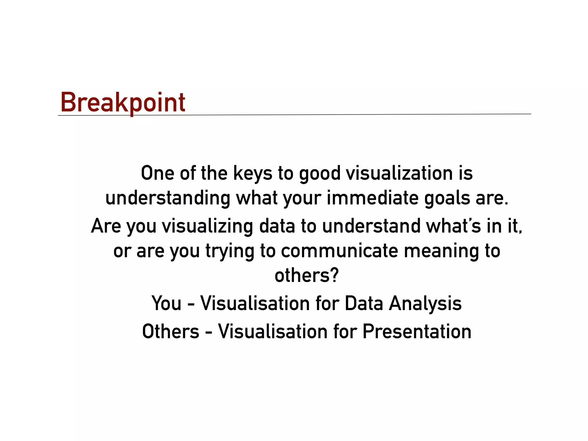 Breakpoint

        One of the keys to good visualization is
   understanding what your immediate goals are.
  Are you visualizing data to understand what’s in it,
    or are you trying to communicate meaning to
                        others?
         You - Visualisation for Data Analysis
        Others - Visualisation for Presentation
 
