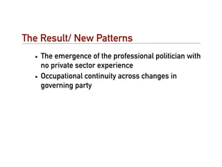 The Result/ New Patterns
  • The emergence of the professional politician with
    no private sector experience
  • Occupational continuity across changes in
    governing party
 