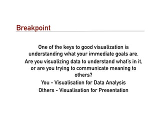Breakpoint

        One of the keys to good visualization is
   understanding what your immediate goals are.
  Are you visualizing data to understand what’s in it,
    or are you trying to communicate meaning to
                        others?
         You - Visualisation for Data Analysis
        Others - Visualisation for Presentation
 