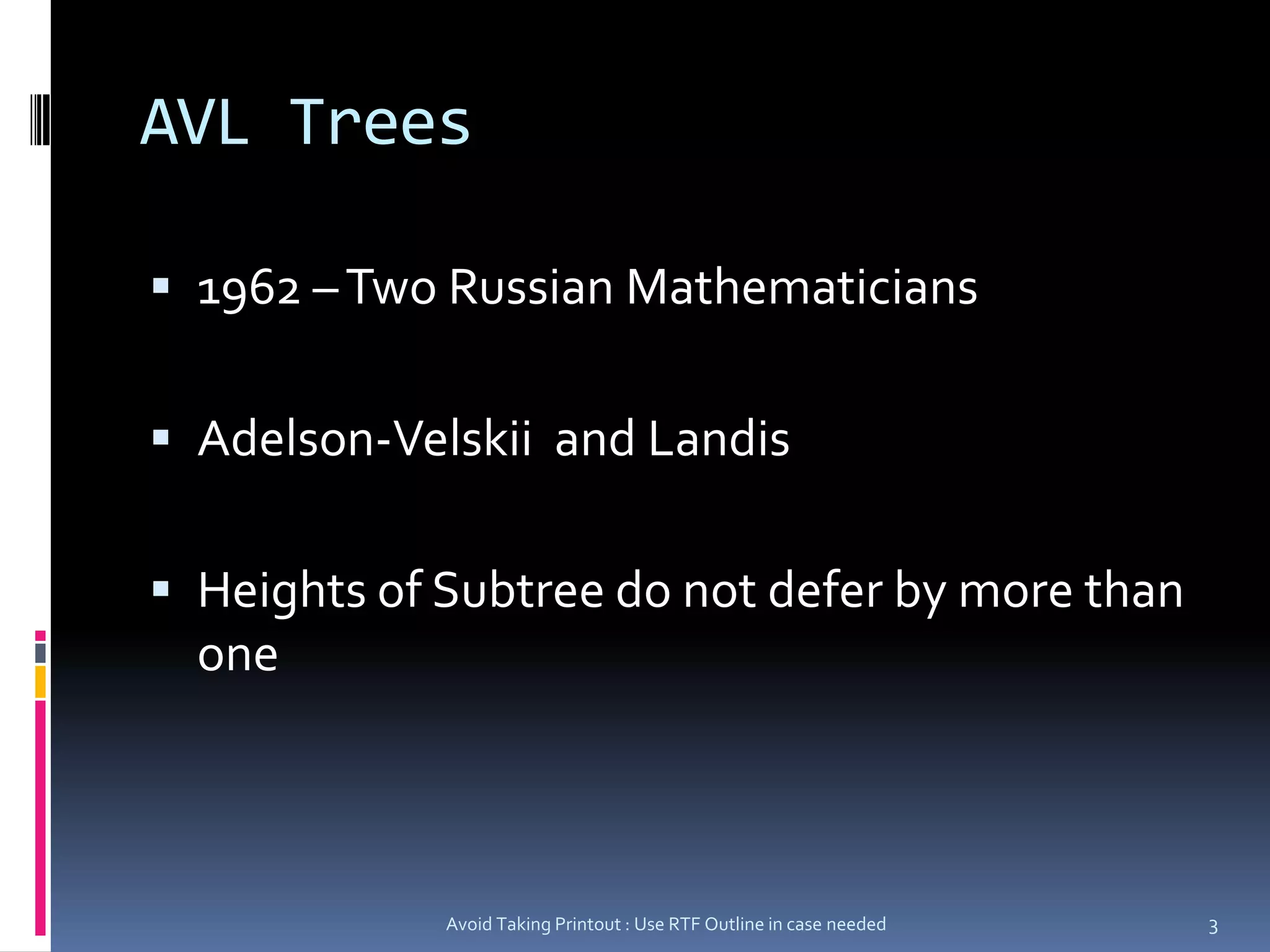 AVL Trees1962 – Two Russian MathematiciansAdelson-Velskii  and LandisHeights of Subtree do not defer by more than oneAvoid Taking Printout : Use RTF Outline in case needed3