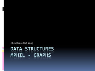 Data StructuresMphil - GrAPHS Jibrael Jos : Oct 2009 