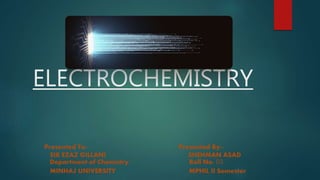 ELECTROCHEMISTRY
Presented To:- Presented By:-
SIR EZAZ GILLANI SHEHMAN ASAD
Department of Chemistry Roll No: 03
MINHAJ UNIVERSITY MPHIL II Semester
 