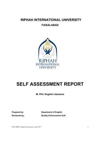 FSD_MPhil. English (Literature)_June 2017 1
RIPHAH INTERNATIONAL UNIVERSITY
FAISALABAD
SELF ASSESSMENT REPORT
M. Phil. English Literature
Prepared by: Department of English
Reviewed by: Quality Enhancement Cell
 