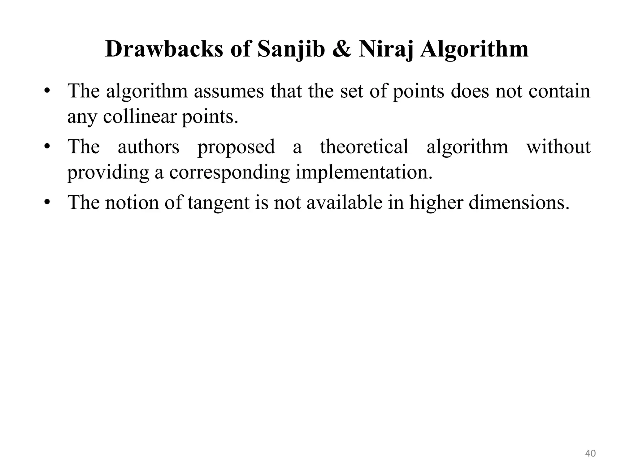 Drawbacks of Sanjib & Niraj Algorithm
• The algorithm assumes that the set of points does not contain
any collinear points.
• The authors proposed a theoretical algorithm without
providing a corresponding implementation.
• The notion of tangent is not available in higher dimensions.
40
 