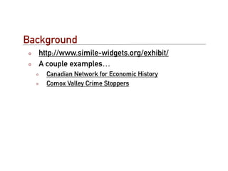 Background
  http://www.simile-widgets.org/exhibit/
  A couple examples…
    Canadian Network for Economic History
    Comox Valley Crime Stoppers
 