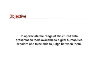 Objective



      To appreciate the range of structured data
   presentation tools available to digital humanities
   scholars and to be able to judge between them.
 