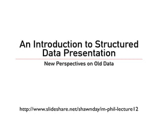 An Introduction to Structured
     Data Presentation
          New Perspectives on Old Data




http://www.slideshare.net/shawnday/m-phil-lecture12
 