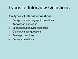 Types of Interview Questions
• Six types of interview questions:
1) Background/demographic questions
2) Knowledge questions
3) Experience/behavior questions
4) Opinion/values questions
5) Feelings questions
6) Sensory questions
 