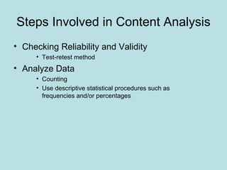 Steps Involved in Content Analysis
• Checking Reliability and Validity
• Test-retest method
• Analyze Data
• Counting
• Use descriptive statistical procedures such as
frequencies and/or percentages
 