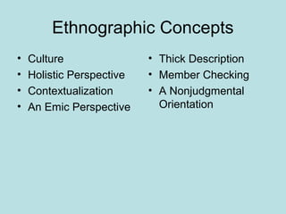 Ethnographic Concepts
• Culture
• Holistic Perspective
• Contextualization
• An Emic Perspective
• Thick Description
• Member Checking
• A Nonjudgmental
Orientation
 