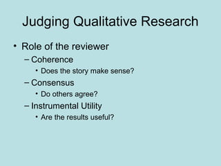 Judging Qualitative Research
• Role of the reviewer
– Coherence
• Does the story make sense?
– Consensus
• Do others agree?
– Instrumental Utility
• Are the results useful?
 