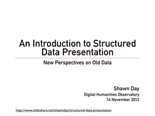 An Introduction to Structured
       Data Presentation
                  New Perspectives on Old Data



                                                                  Shawn Day
                                            Digital Humanities Observatory
                                                        14 November 2012

http://www.slideshare.net/shawnday/structured-data-presentation
 
