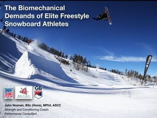 The Biomechanical
Demands of Elite Freestyle
Snowboard Athletes
John Noonan, BSc (Hons), MPhil, ASCC
Strength and Conditioning Coach
Performance Consultant
 