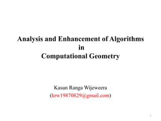 Analysis and Enhancement of Algorithms
in
Computational Geometry
Kasun Ranga Wijeweera
(krw19870829@gmail.com)
1
 